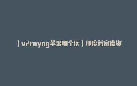 【v2rayng苹果哪个区】印度首富遭资本猎杀整个国家或被拖入泥潭？