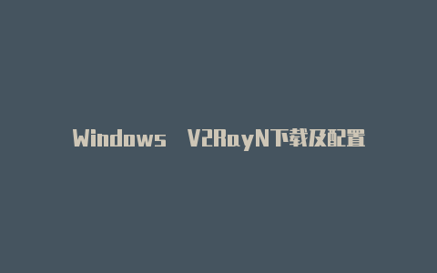 Windows  V2RayN下载及配置【v2rayng手机能用电脑用不了】