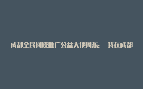 成都全民阅读推广公益大使周东： 我在成都读成都｜人境·超级读者②【v2rayng1613】