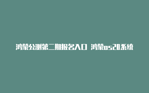 鸿蒙公测第二期报名入口 鸿蒙os20系统官网申请地址【v2rayn core.zip】