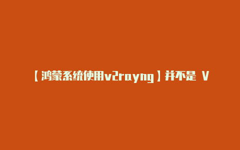 【鸿蒙系统使用v2rayng】并不是 V2Ray