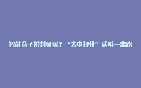 智能盒子被判死缓？“去电视化”成唯一出路【v2rayng安卓最新】-v2rayng