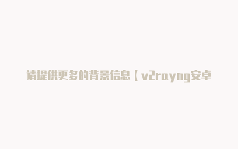 请提供更多的背景信息【v2rayng安卓客户端官网】