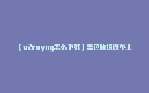 【v2rayng怎么下载】蓝色协议连不上网 进不去 一键加速解决方法