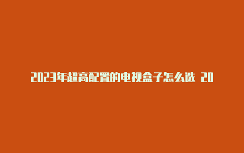 2023年超高配置的电视盒子怎么选 2023年电视盒子选购攻略【v2rayng免费订阅节点】