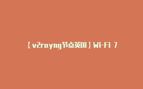 【v2rayng节点英国】Wi-Fi 7来了你家在用Wi-Fi 几？