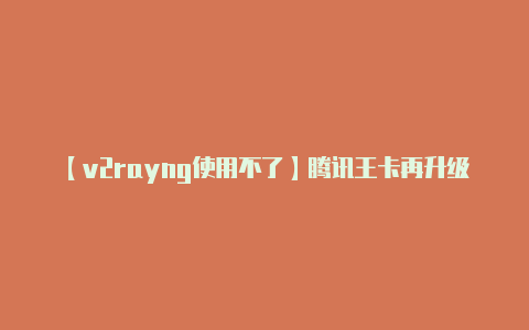 【v2rayng使用不了】腾讯王卡再升级 B站京东唯品会加入免流队伍