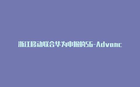 浙江移动联合华为申报的5G-Advanced核心网解决方案荣获两项“ICT中国（2023年度）”创新应用杰出案例奖【pc端v2rayn】