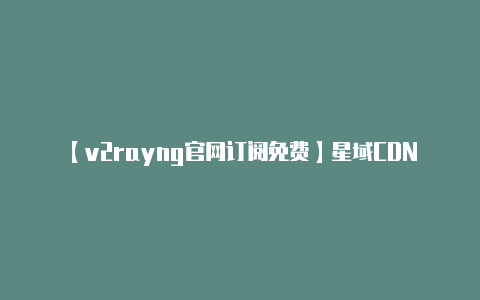 【v2rayng官网订阅免费】星域CDN正式发布 迅雷小米联手部署“云+端”生态圈