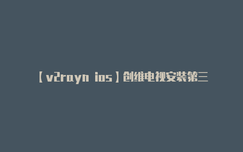 【v2rayn ios】创维电视安装第三方软件提示去应用圈 外接当贝盒子H3轻松解决-v2rayng