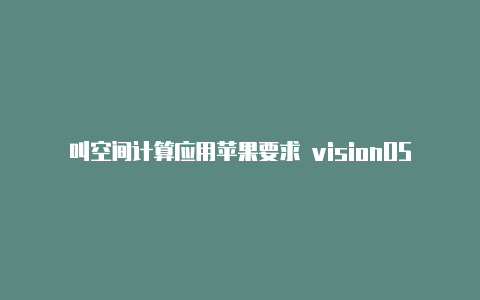 叫空间计算应用苹果要求 visionOS 应用描述不要涉及 AR、XR、VR 等字眼【v2rayng启动服务失败机场推荐】