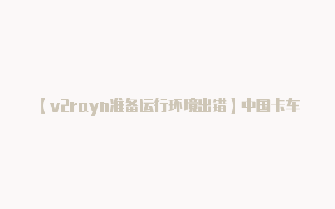 【v2rayn准备运行环境出错】中国卡车之星最新版