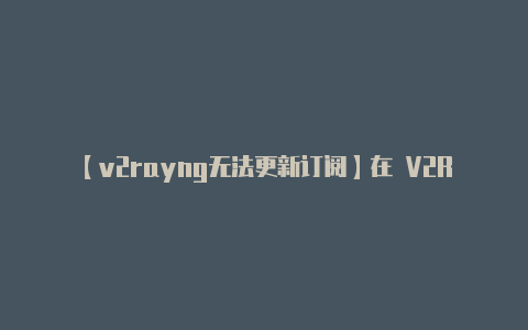 【v2rayng无法更新订阅】在 V2RayNG