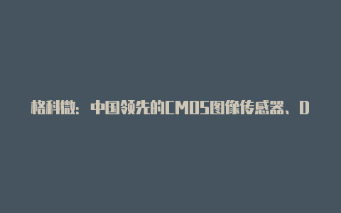 格科微:中国领先的CMOS图像传感器、DDI显示芯片设计公司【免费搭建v2rayng】