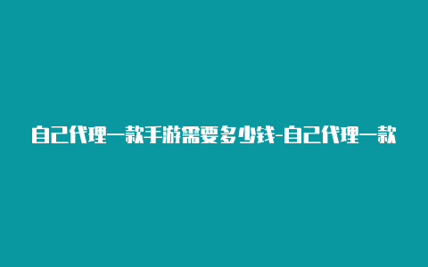 自己代理一款手游需要多少钱-自己代理一款手游需要多少钱陪【v2raynapk下载】