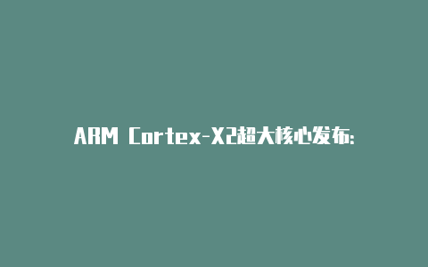 ARM Cortex-X2超大核心发布：纯粹64位、机器学习性能翻番【v2rayng 免费节点】