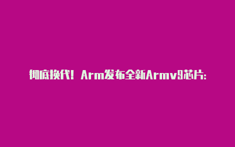 彻底换代！Arm发布全新Armv9芯片：正式放弃32位【v2rayng苹果下载】