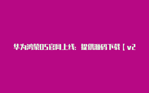 华为鸿蒙OS官网上线：提供源码下载【v2rayng pac设置】