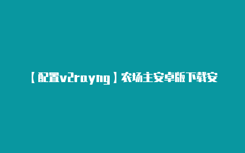 【配置v2rayng】农场主安卓版下载安装_农场主手机端下载安装-摔跤下载