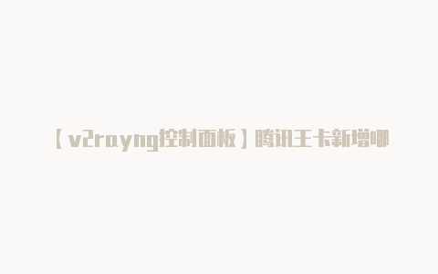 【v2rayng控制面板】腾讯王卡新增哪些免流应用 腾讯王卡新增免流应用介绍-v2rayng