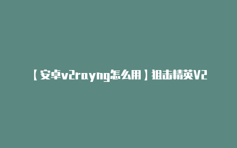 【安卓v2rayng怎么用】狙击精英V2重制版配置要求介绍 游戏什么配置能玩？