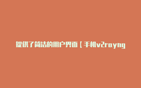 提供了简洁的用户界面【手机v2rayng连不上】