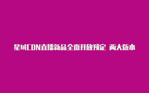 星域CDN直播新品全面开放预定 两大版本贴合企业不同需求【v2rayng ios客户端】