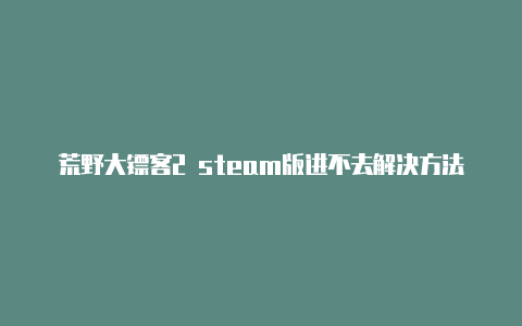 荒野大镖客2 steam版进不去解决方法【详解】【v2rayng苹果手机好用吗】