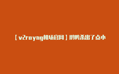 【v2rayng机场官网】鹅鸭杀出了点小问题怎么回事报错提示进不去游戏解决方法