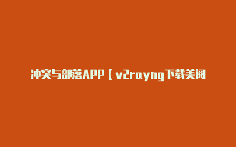 冲突与部落APP【v2rayng下载美阅】