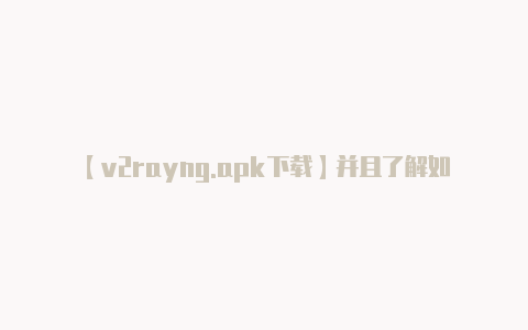 【v2rayng.apk下载】并且了解如何获取有关