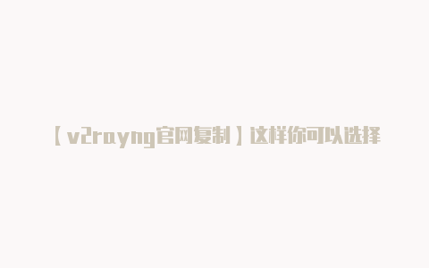 【v2rayng官网复制】这样你可以选择性地为