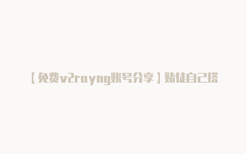【免费v2rayng账号分享】赌徒自己搭建赌博平台一边挣钱一边赌
