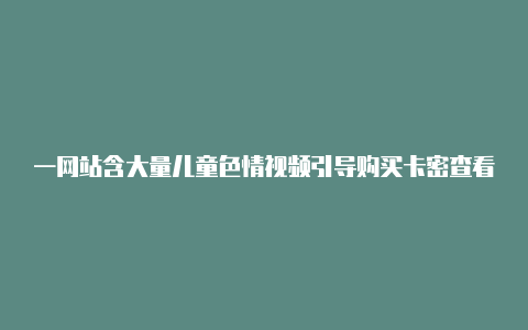 一网站含大量儿童色情视频引导购买卡密查看“隐秘资源”【三星手机v2rayng】