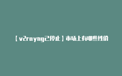 【v2rayng己停止】市场上有哪些性价比比较高的不限流量服务器