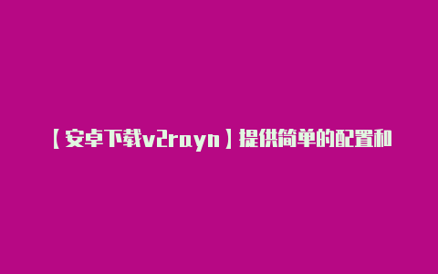 【安卓下载v2rayn】提供简单的配置和可靠