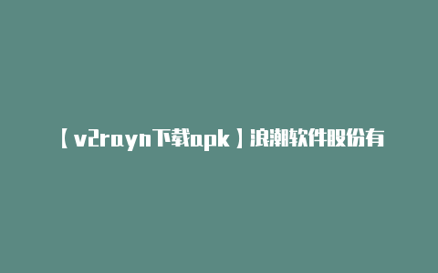 【v2rayn下载apk】浪潮软件股份有限公司