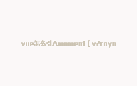 vue怎么引入moment【v2rayng连接教程】