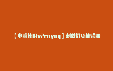 【电脑使用v2rayng】刺激战场体验服测试结束怎么回事 你为什么玩的是体验服