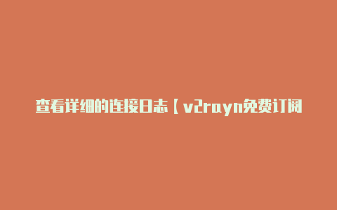 查看详细的连接日志【v2rayn免费订阅地址】