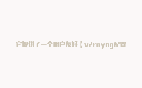 它提供了一个用户友好【v2rayng配置分享】