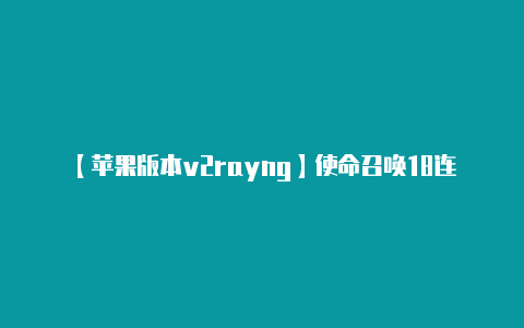 【苹果版本v2rayng】使命召唤18连接失败 无法连接是什么原因 解决办法介绍-v2rayng