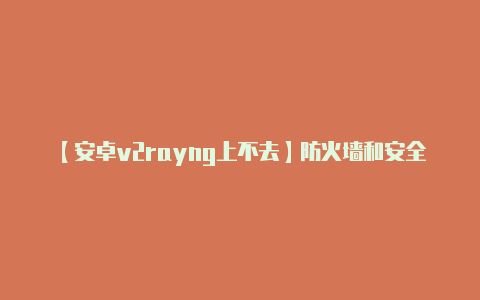 【安卓v2rayng上不去】防火墙和安全软件:*
