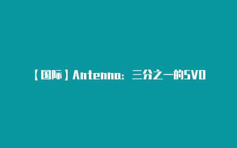 【国际】Antenna：三分之一的SVOD新用户属于“连续流动用户”【好用的v2rayn】-v2rayng