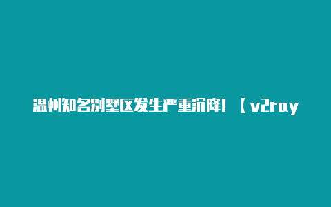 温州知名别墅区发生严重沉降！【v2rayncore官方】