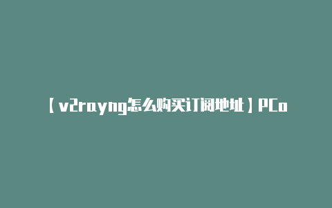 【v2rayng怎么购买订阅地址】PConline