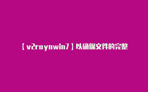 【v2raynwin7】以确保文件的完整性和