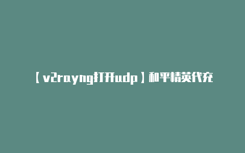 【v2rayng打开udp】和平精英代充平台有哪些 四个国际服代充平台推荐