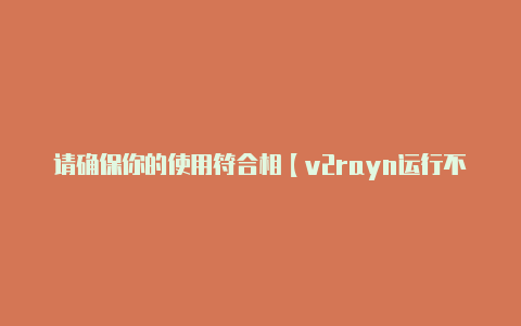 请确保你的使用符合相【v2rayn运行不了】