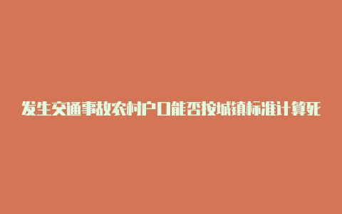 发生交通事故农村户口能否按城镇标准计算死亡赔偿金【v2rayng安装包ios】